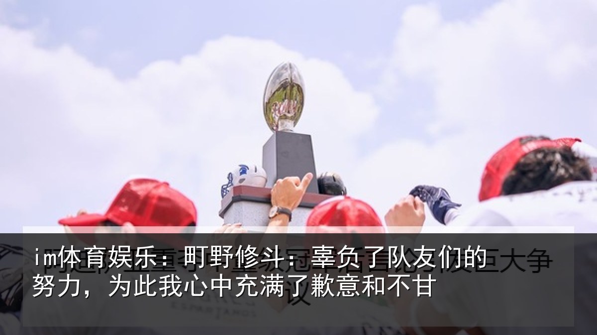 im体育娱乐:町野相关情况的努相关情况了歉意和不甘