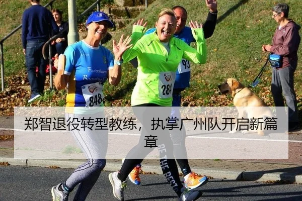 郑智退役转型教练，执掌广州队开启新篇章
