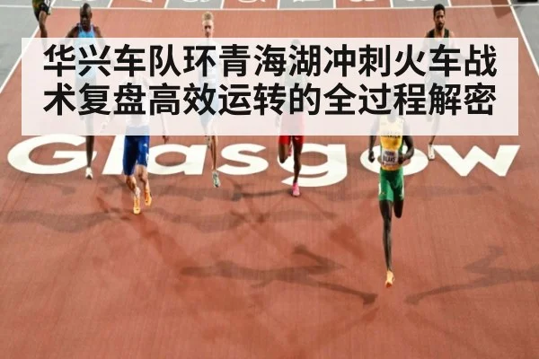 华兴车队环青海湖冲刺火车战术复盘高效运转的全过程解密