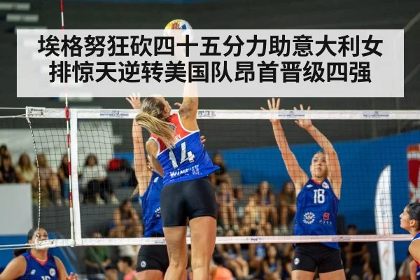 埃格努狂砍四十五分力助意大利女排惊天逆转美国队昂首晋级四强