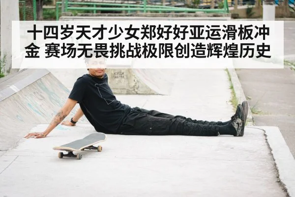 十四岁天才少女郑好好亚运滑板冲金 赛场无畏挑战极限创造辉煌历史