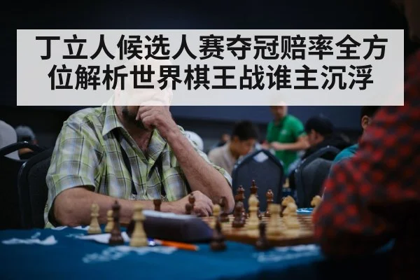 丁立人候选人赛夺冠赔率全方位解析世界棋王战谁主沉浮