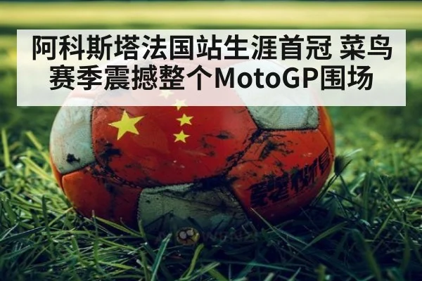 阿科斯塔法国站生涯首冠 菜鸟赛季震撼整个MotoGP围场