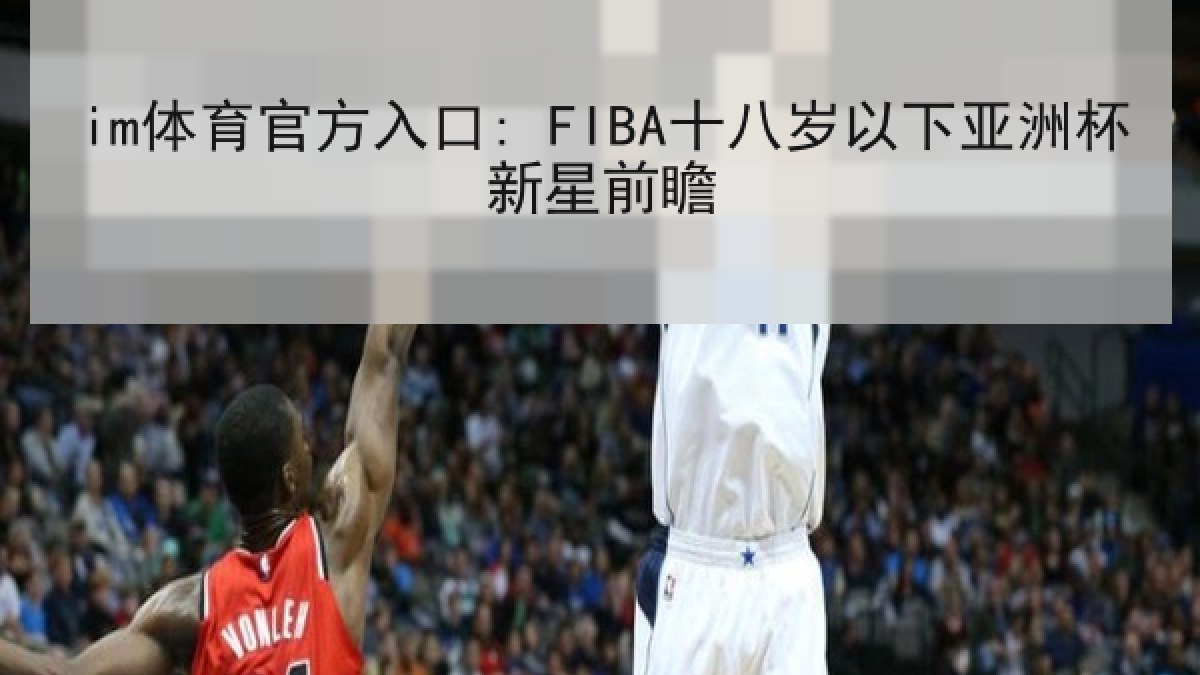 im体育官方入口: FIBA十八岁以下亚洲杯新星前瞻