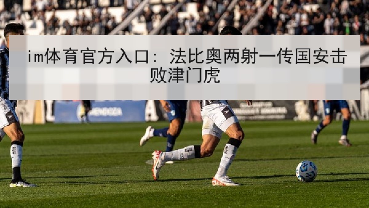 im体育官方入口: 法比奥两射一传国安击败津门虎 im体育官方入口: 法比奥两射一传国安击败津门虎