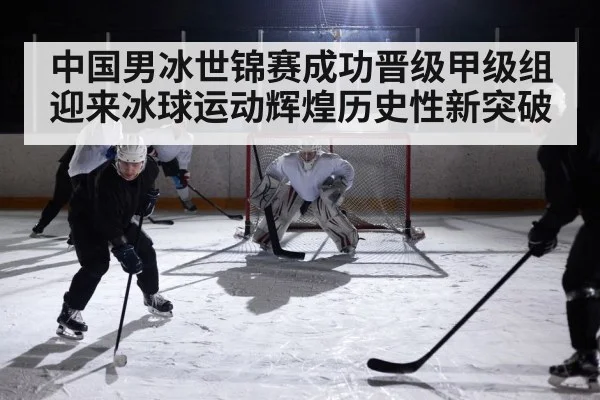 中国男冰世锦赛成功晋级甲级组迎来冰球运动辉煌历史性新突破