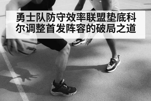 勇士队防守效率联盟垫底科尔调整首发阵容的破局之道