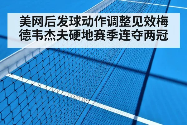 美网后发球动作调整见效梅德韦杰夫硬地赛季连夺两冠